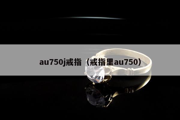 au750j戒指（戒指里au750）