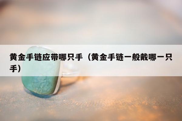 黄金手链应带哪只手（黄金手链一般戴哪一只手）