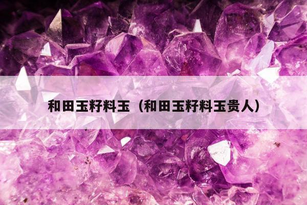 和田玉籽料玉（和田玉籽料玉贵人）
