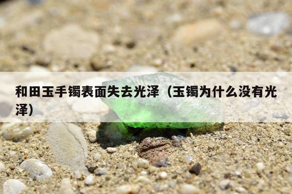 和田玉手镯表面失去光泽（玉镯为什么没有光泽）