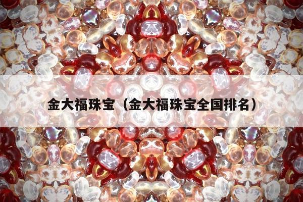 金大福珠宝（金大福珠宝全国排名）