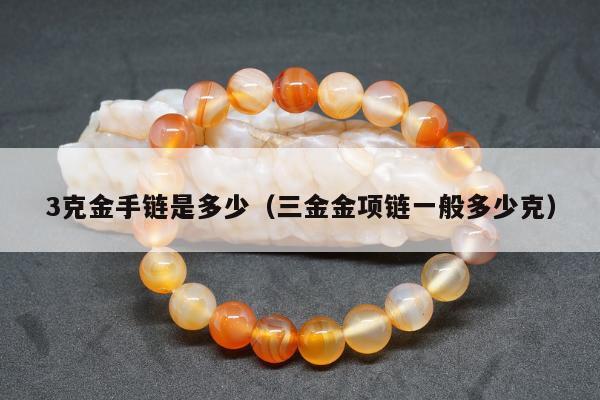 克金手链是多少（三金金项链一般多少克）"