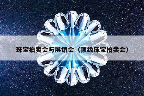 珠宝拍卖会与展销会（顶级珠宝拍卖会）