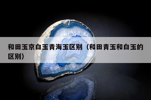 和田玉京白玉青海玉区别（和田青玉和白玉的区别）