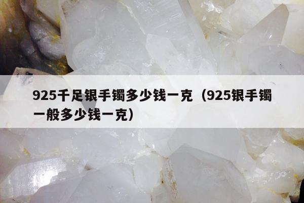 25千足银手镯多少钱一克（925银手镯一般多少钱一克）"