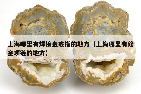 上海哪里有焊接金戒指的地方（上海哪里有修金项链的地方）