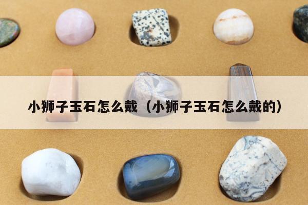 小狮子玉石怎么戴（小狮子玉石怎么戴的）