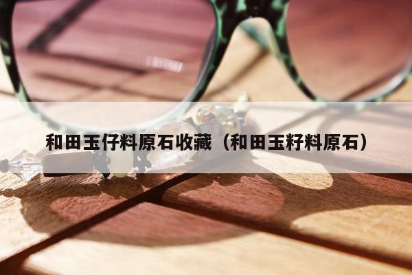 和田玉仔料原石收藏（和田玉籽料原石）