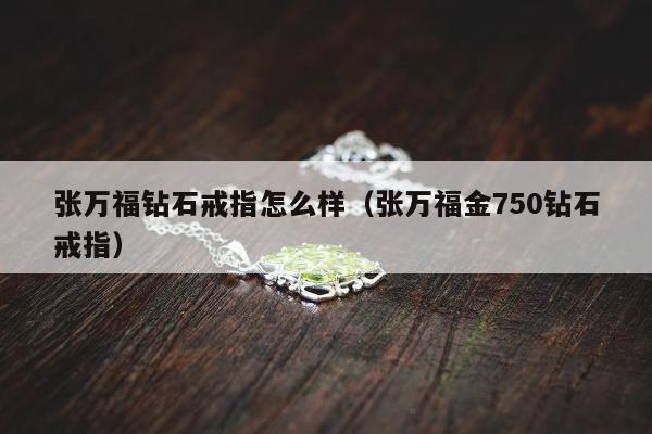张万福钻石戒指怎么样（张万福金750钻石戒指）