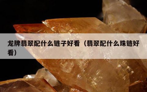 龙牌翡翠配什么链子好看（翡翠配什么珠链好看）