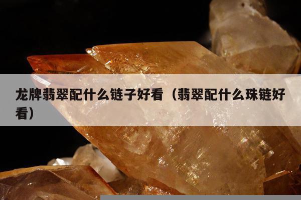 龙牌翡翠配什么链子好看（翡翠配什么珠链好看）