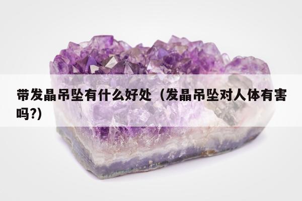 带发晶吊坠有什么好处（发晶吊坠对人体有害吗?）