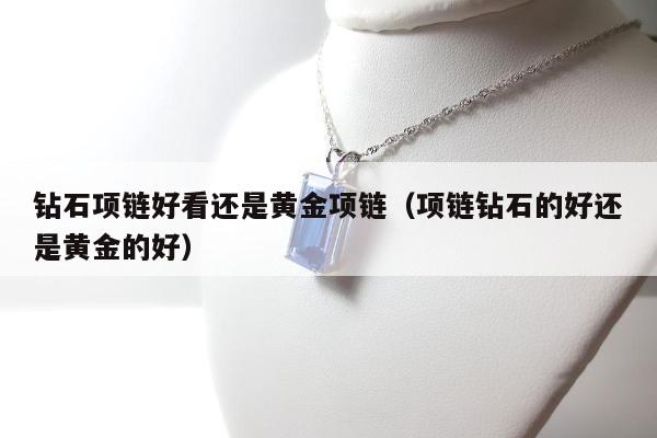 钻石项链好看还是黄金项链（项链钻石的好还是黄金的好）