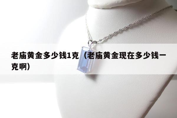 老庙黄金多少钱1克（老庙黄金现在多少钱一克啊）