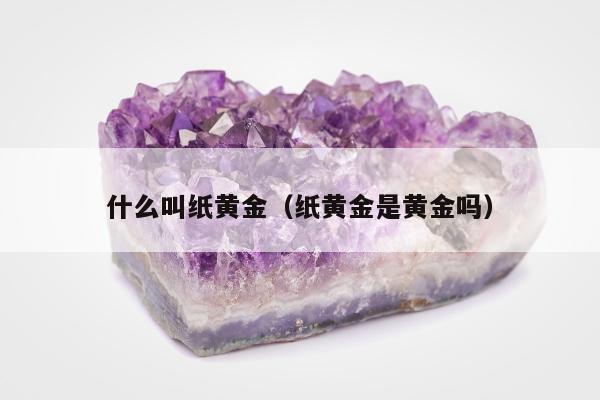 什么叫纸黄金（纸黄金是黄金吗）