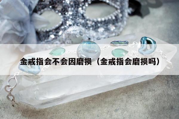 金戒指会不会因磨损（金戒指会磨损吗）