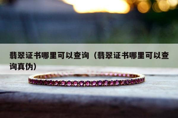 翡翠证书哪里可以查询（翡翠证书哪里可以查询真伪）