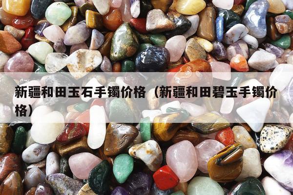 新疆和田玉石手镯价格（新疆和田碧玉手镯价格）
