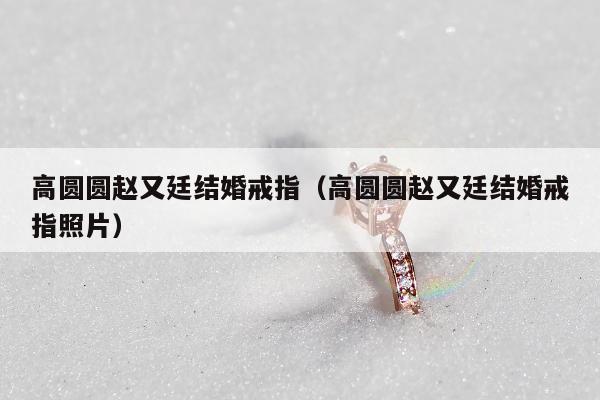 高圆圆赵又廷结婚戒指（高圆圆赵又廷结婚戒指照片）