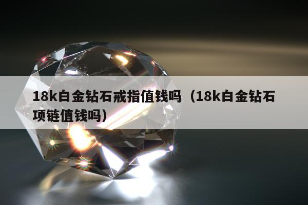 8k白金钻石戒指值钱吗（18k白金钻石项链值钱吗）"