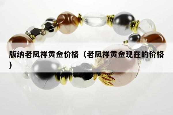 版纳老凤祥黄金价格（老凤祥黄金现在的价格）