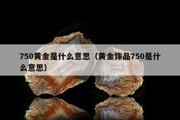 50黄金是什么意思（黄金饰品750是什么意思）"