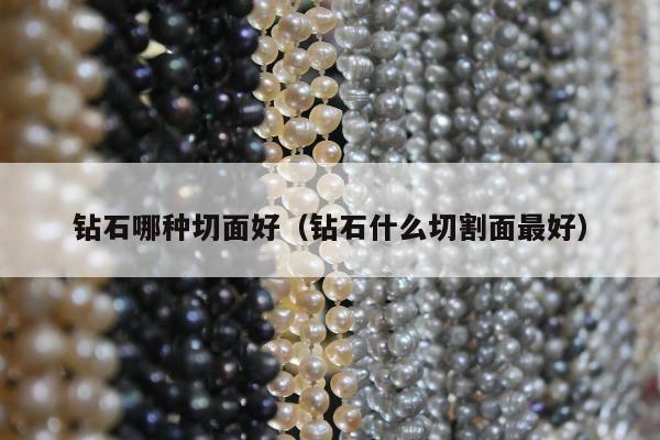 钻石哪种切面好（钻石什么切割面最好）