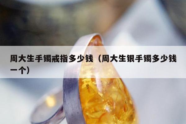 周大生手镯戒指多少钱（周大生银手镯多少钱一个）