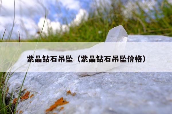 紫晶钻石吊坠（紫晶钻石吊坠价格）