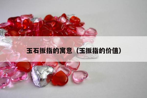 玉石扳指的寓意（玉扳指的价值）