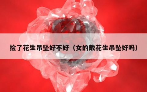 捡了花生吊坠好不好（女的戴花生吊坠好吗）