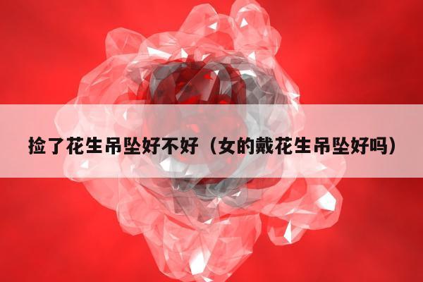 捡了花生吊坠好不好（女的戴花生吊坠好吗）