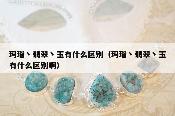 玛瑙丶翡翠丶玉有什么区别（玛瑙丶翡翠丶玉有什么区别啊）