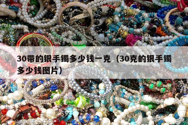 0带的银手镯多少钱一克（30克的银手镯多少钱图片）"