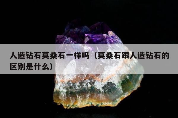 人造钻石莫桑石一样吗（莫桑石跟人造钻石的区别是什么）