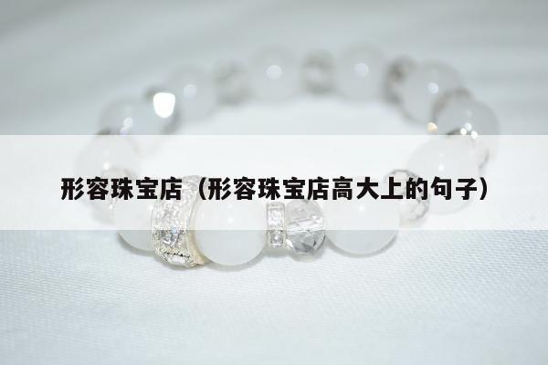 形容珠宝店（形容珠宝店高大上的句子）
