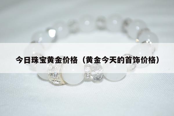 今日珠宝黄金价格（黄金今天的首饰价格）