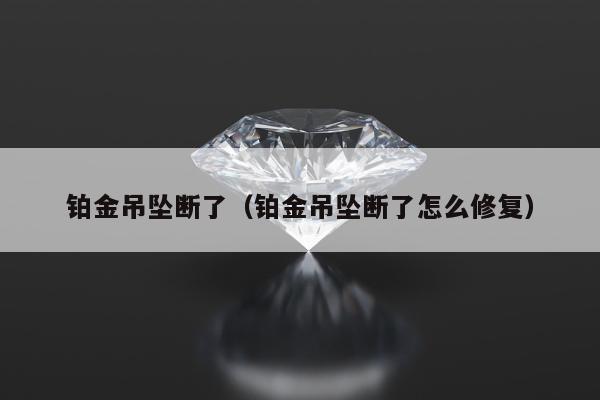 铂金吊坠断了（铂金吊坠断了怎么修复）