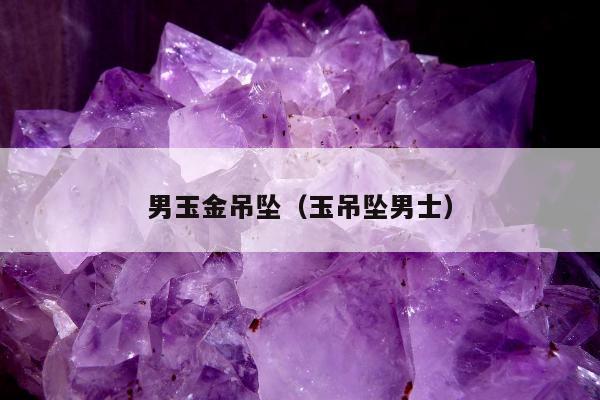男玉金吊坠（玉吊坠男士）