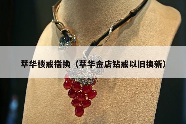 萃华楼戒指换（萃华金店钻戒以旧换新）