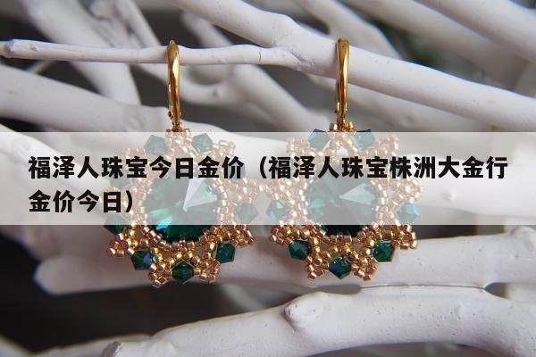 福泽人珠宝今日金价（福泽人珠宝株洲大金行金价今日）