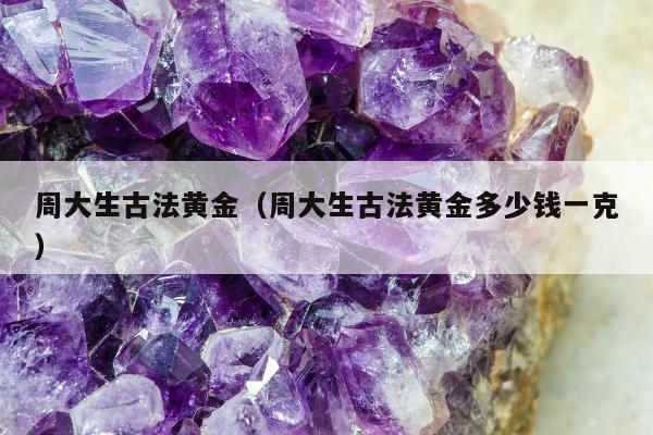 周大生古法黄金（周大生古法黄金多少钱一克）