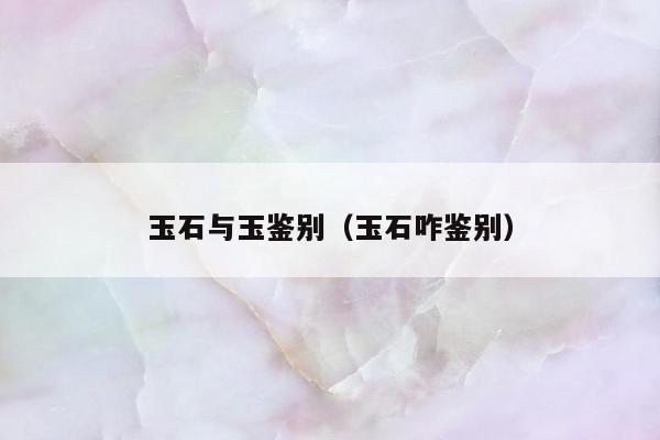 玉石与玉鉴别（玉石咋鉴别）