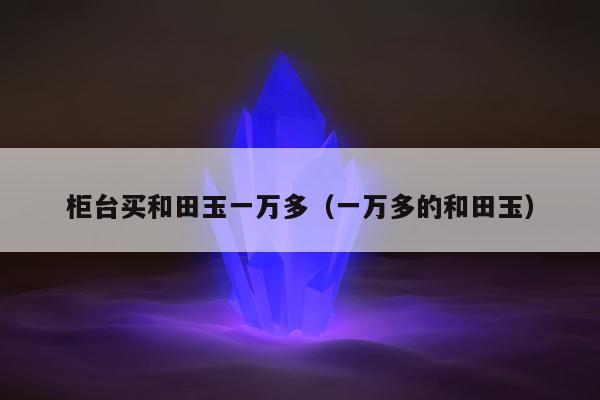 柜台买和田玉一万多（一万多的和田玉）