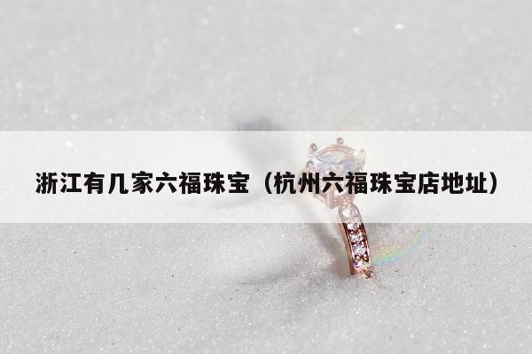 浙江有几家六福珠宝（杭州六福珠宝店地址）