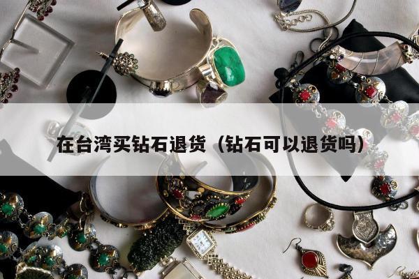 在台湾买钻石退货（钻石可以退货吗）