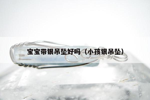 宝宝带银吊坠好吗（小孩银吊坠）