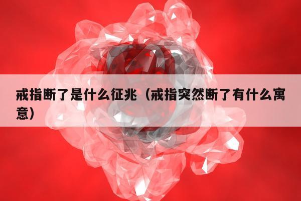 戒指断了是什么征兆（戒指突然断了有什么寓意）