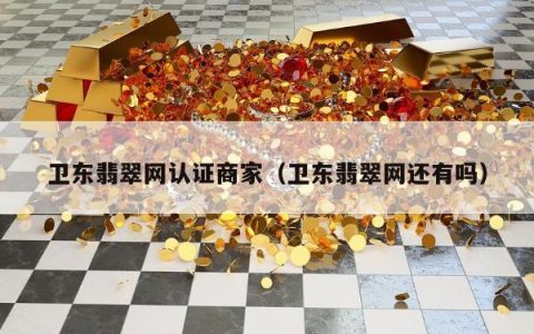卫东翡翠网认证商家（卫东翡翠网还有吗）