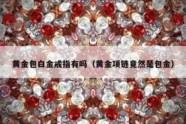 黄金包白金戒指有吗（黄金项链竟然是包金）